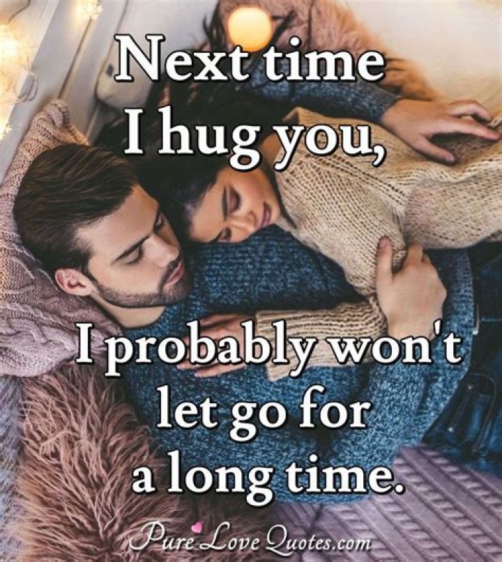 Next time I hug you, I probably won’t let go for a long time. ” Thank